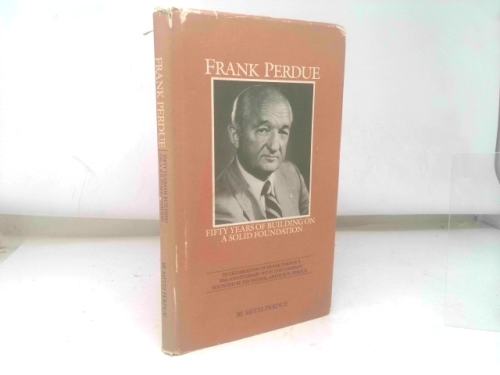 Frank Perdue: Fifty years of building on a solid foundation : in celebration of Frank Perdue's 50th anniversary with the company founded by his father, Arthur W. Perdue