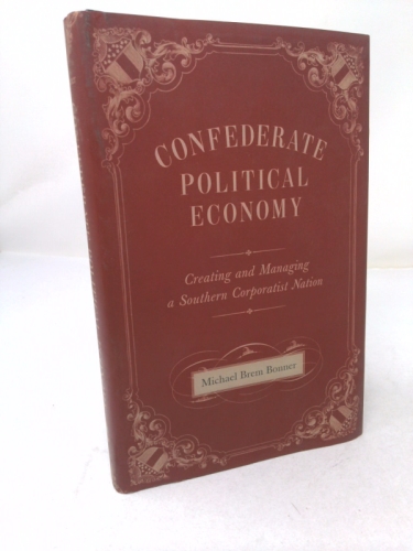 Confederate Political Economy: Creating and Managing a Southern Corporatist Nation (Conflicting Worlds: New Dimensions of the American Civil War)