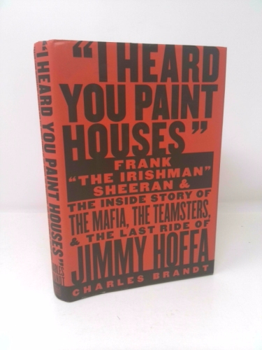 I Heard You Paint Houses: Frank "The Irishman" Sheeran and the Inside Story of the Mafia, the Teamsters, and the Final Ride of Jimmy Hoffa